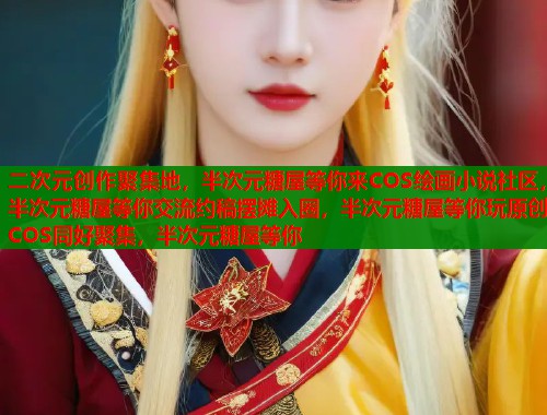 二次元创作聚集地，半次元糖屋等你来COS绘画小说社区，半次元糖屋等你交流约稿摆摊入圈，半次元糖屋等你玩原创COS同好聚集，半次元糖屋等你