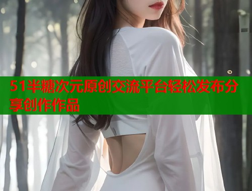 51半糖次元原创交流平台轻松发布分享创作作品
