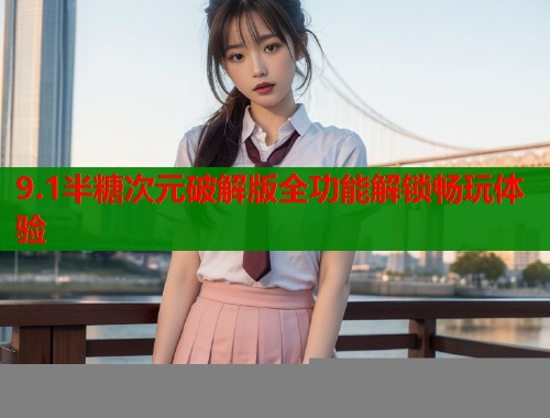 9.1半糖次元破解版全功能解锁畅玩体验