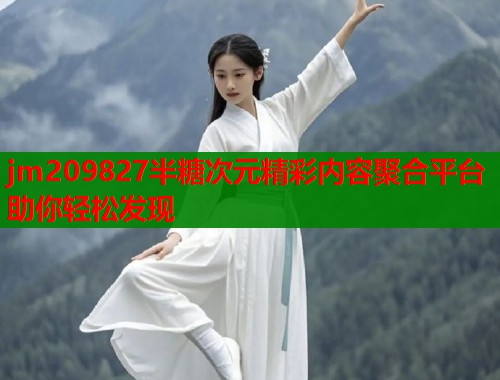 jm209827半糖次元精彩内容聚合平台助你轻松发现