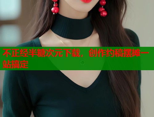 不正经半糖次元下载，创作约稿摆摊一站搞定