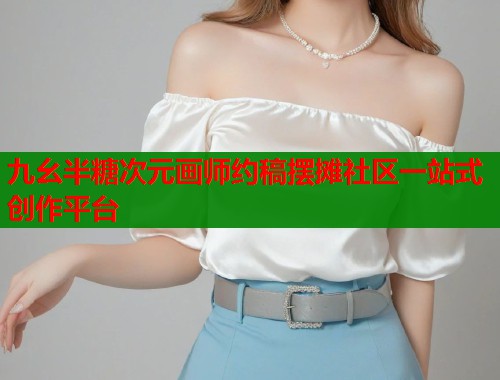 九幺半糖次元画师约稿摆摊社区一站式创作平台