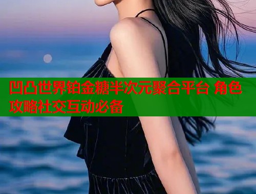 凹凸世界铂金糖半次元聚合平台 角色攻略社交互动必备