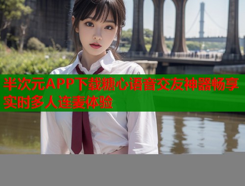 半次元APP下载糖心语音交友神器畅享实时多人连麦体验