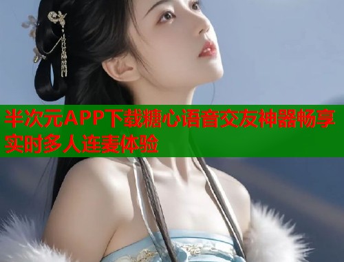 半次元APP下载糖心语音交友神器畅享实时多人连麦体验