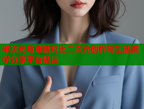 半次元与堆糖对比二次元创作与生活美学分享平台精选