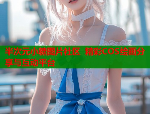 半次元小糖图片社区 精彩COS绘画分享与互动平台