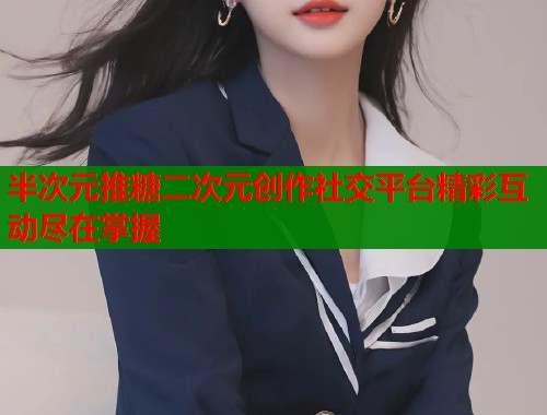 半次元推糖二次元创作社交平台精彩互动尽在掌握