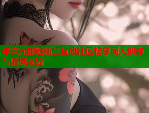 半次元撒糖新兰互动社区畅享同人创作与情感交流