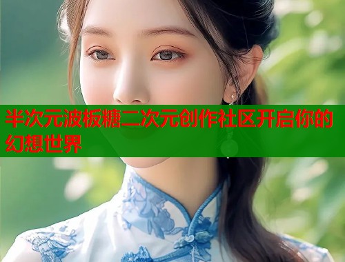 半次元波板糖二次元创作社区开启你的幻想世界