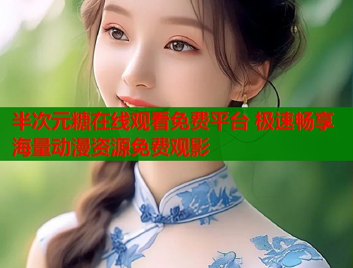半次元糖在线观看免费平台 极速畅享海量动漫资源免费观影