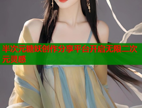 半次元糖妖创作分享平台开启无限二次元灵感