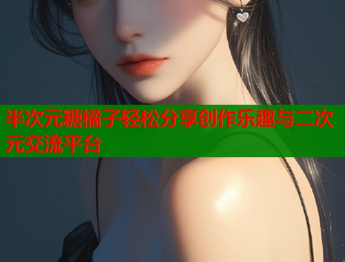 半次元糖橘子轻松分享创作乐趣与二次元交流平台