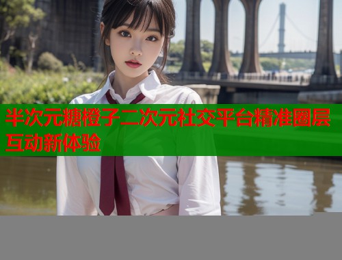 半次元糖橙子二次元社交平台精准圈层互动新体验