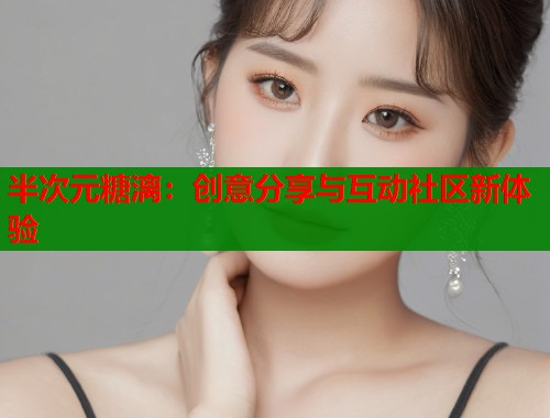 半次元糖漓：创意分享与互动社区新体验