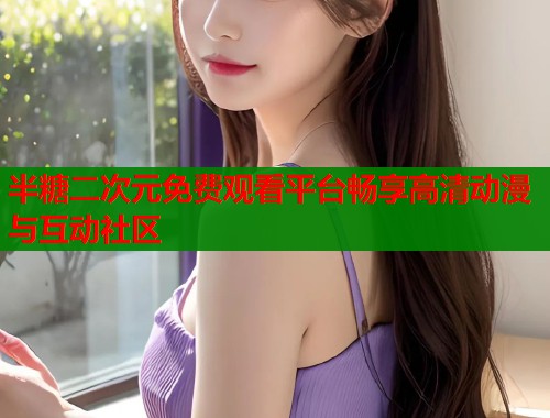 半糖二次元免费观看平台畅享高清动漫与互动社区