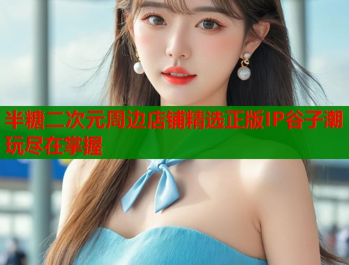 半糖二次元周边店铺精选正版IP谷子潮玩尽在掌握