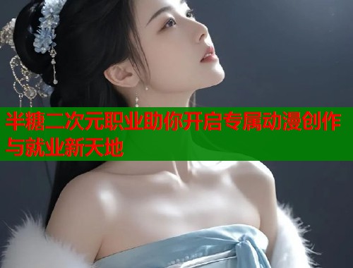 半糖二次元职业助你开启专属动漫创作与就业新天地