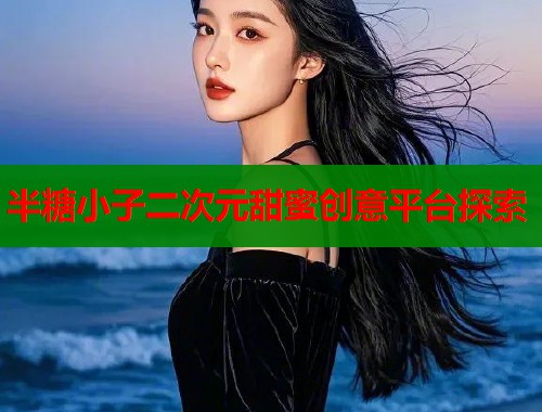 半糖小子二次元甜蜜创意平台探索