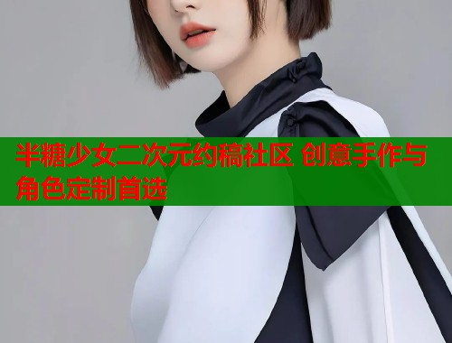 半糖少女二次元约稿社区 创意手作与角色定制首选
