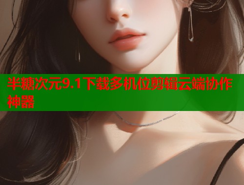 半糖次元9.1下载多机位剪辑云端协作神器