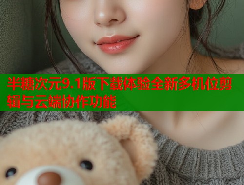 半糖次元9.1版下载体验全新多机位剪辑与云端协作功能