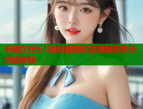 半糖次元9.1版动画精彩呈现畅享多元功能体验