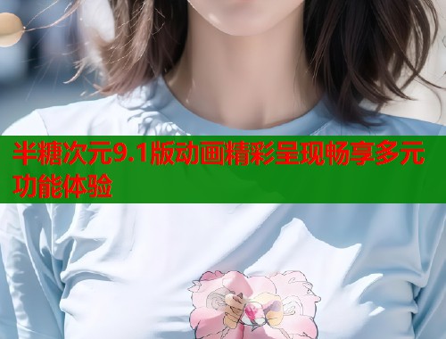 半糖次元9.1版动画精彩呈现畅享多元功能体验