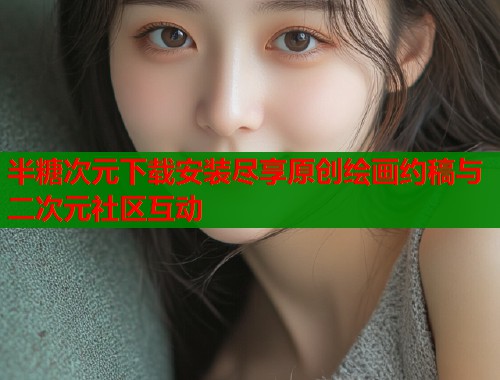 半糖次元下载安装尽享原创绘画约稿与二次元社区互动