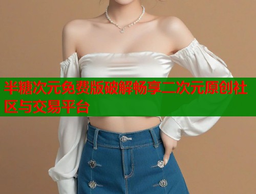 半糖次元免费版破解畅享二次元原创社区与交易平台