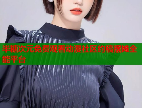 半糖次元免费观看动漫社区约稿摆摊全能平台