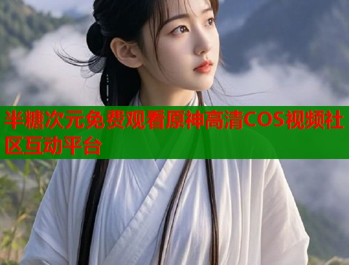半糖次元免费观看原神高清COS视频社区互动平台