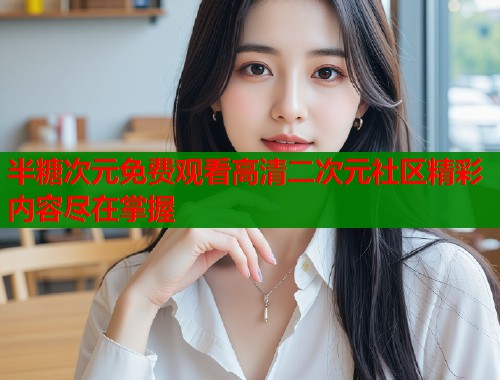 半糖次元免费观看高清二次元社区精彩内容尽在掌握 半糖次元免费观看高清二次元社区精彩内容尽在掌握