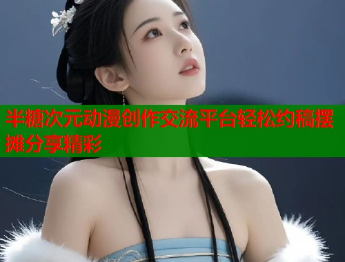 半糖次元动漫创作交流平台轻松约稿摆摊分享精彩 半糖次元动漫创作交流平台轻松约稿摆摊分享精彩