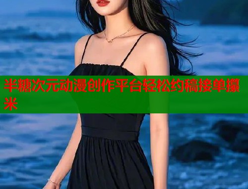半糖次元动漫创作平台轻松约稿接单攥米 半糖次元动漫创作平台轻松约稿接单攥米