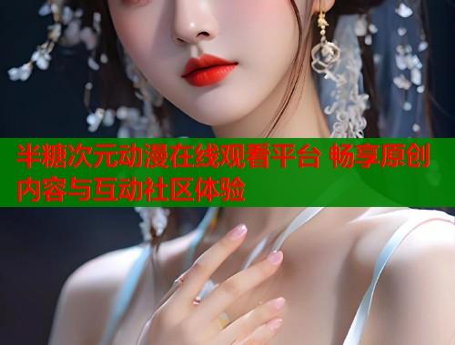 半糖次元动漫在线观看平台 畅享原创内容与互动社区体验 半糖次元动漫在线观看平台 畅享原创内容与互动社区体验