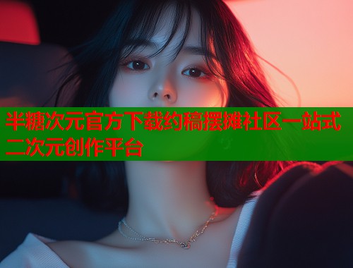 半糖次元官方下载约稿摆摊社区一站式二次元创作平台