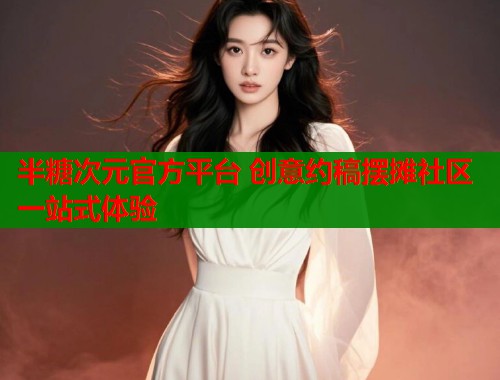 半糖次元官方平台 创意约稿摆摊社区一站式体验