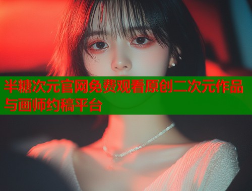 半糖次元官网免费观看原创二次元作品与画师约稿平台 半糖次元官网免费观看原创二次元作品与画师约稿平台