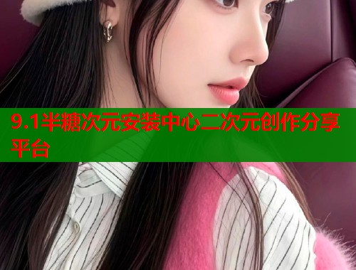 9.1半糖次元安装中心二次元创作分享平台 9.1半糖次元安装中心二次元创作分享平台