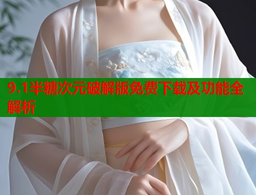 9.1半糖次元破解版免费下载及功能全解析