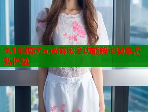 9.1半糖次元破解版全功能解锁畅享游戏体验