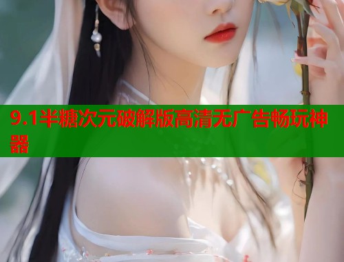 9.1半糖次元破解版高清无广告畅玩神器
