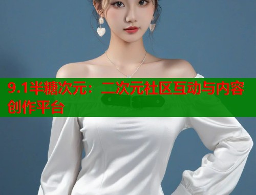 9.1半糖次元：二次元社区互动与内容创作平台