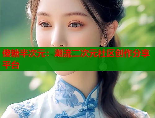 傻糖半次元：潮流二次元社区创作分享平台