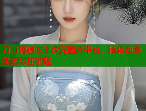 刀口舔糖吃半次元图片平台,精彩动漫美图尽在掌握 刀口舔糖吃半次元图片平台,精彩动漫美图尽在掌握