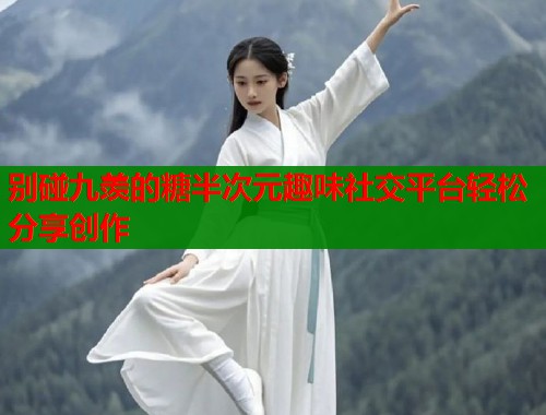 别碰九羡的糖半次元趣味社交平台轻松分享创作 别碰九羡的糖半次元趣味社交平台轻松分享创作