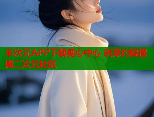 半次元APP下载糖心中心 创意约稿摆摊二次元社区 半次元APP下载糖心中心 创意约稿摆摊二次元社区