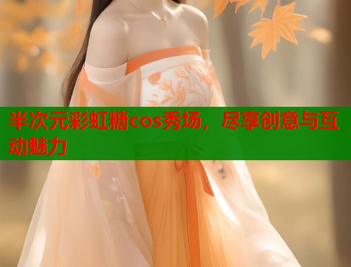 半次元彩虹糖cos秀场,尽享创意与互动魅力 半次元彩虹糖cos秀场,尽享创意与互动魅力
