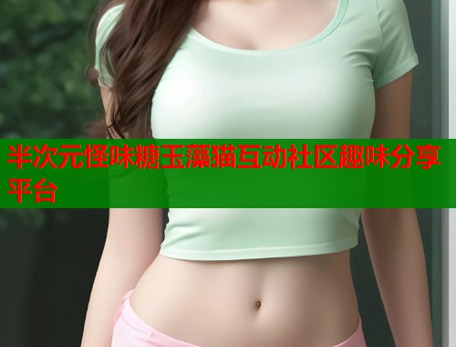 半次元怪味糖玉藻猫互动社区趣味分享平台